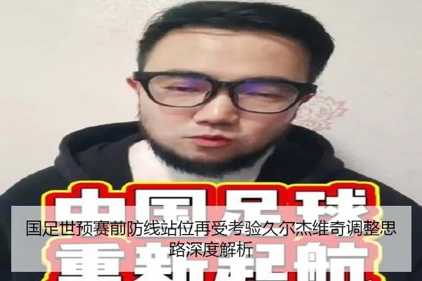 国足世预赛前防线站位再受考验久尔杰维奇调整思路深度解析